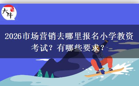 2026市场营销去哪里报名小学教资考试？有哪些要求？