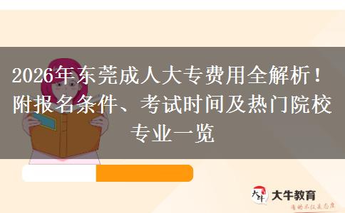 2026年东莞成人大专费用全解析！附报名条件、考试时间及热门院校专业一览