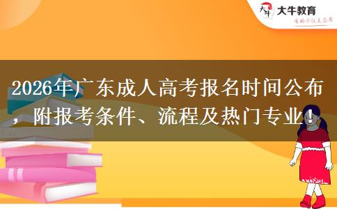 2026年广东成人高考报名时间公布，附报考条件、流程及热门专业！