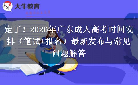 定了！2026年广东成人高考时间安排（笔试+报名）最新发布与常见问题解答