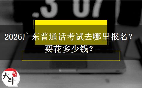 2026广东普通话考试去哪里报名？要花多少钱？