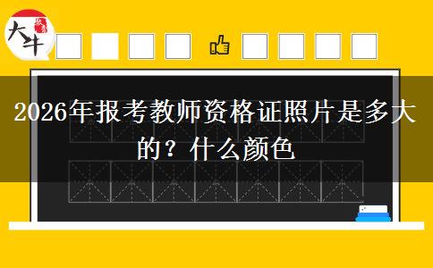 2026年报考教师资格证照片是多大的？什么颜色