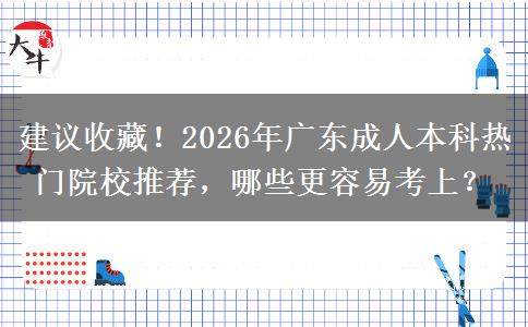 建议收藏！2026年广东成人本科热门院校推荐，哪些更容易考上？