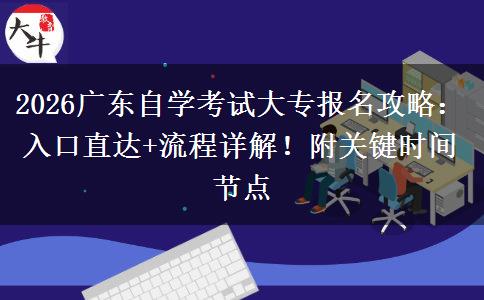 2026广东自学考试大专报名攻略：入口直达+流程详解！附关键时间节点