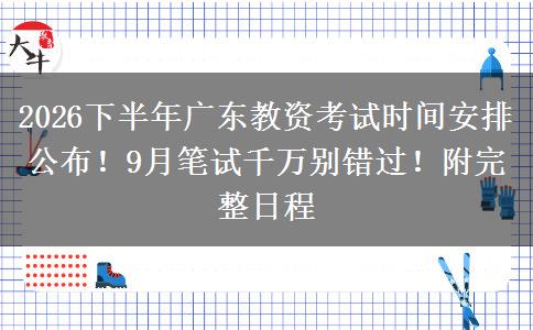 2026下半年广东教资考试时间安排公布！9月笔试千万别错过！附完整日程