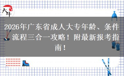2026年广东省成人大专年龄、条件、流程三合一攻略！附最新报考指南！