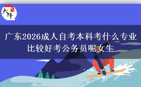 广东2026成人自考本科考什么专业比较好考公务员呢女生