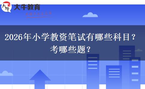 2026年小学教资笔试有哪些科目？考哪些题？