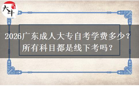 2026广东成人大专自考学费多少？所有科目都是线下考吗？