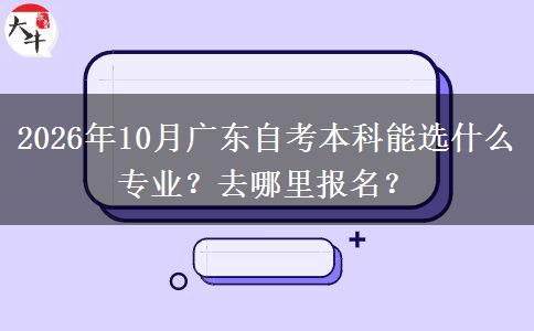 2026年10月广东自考本科能选什么专业？去哪里报名？