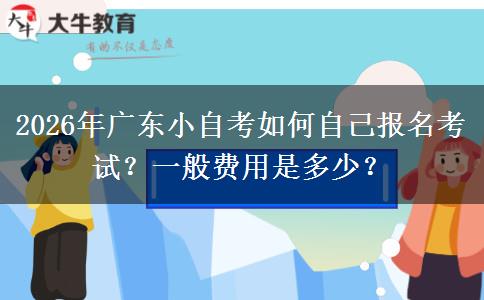 2026年广东小自考如何自己报名考试？一般费用是多少？