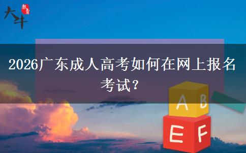 2026广东成人高考如何在网上报名考试？