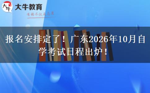 报名安排定了！广东2026年10月自学考试日程出炉！