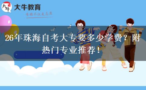 26年珠海自考大专要多少学费？附热门专业推荐！