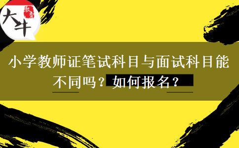 小学教师证笔试科目与面试科目能不同吗？如何报名？