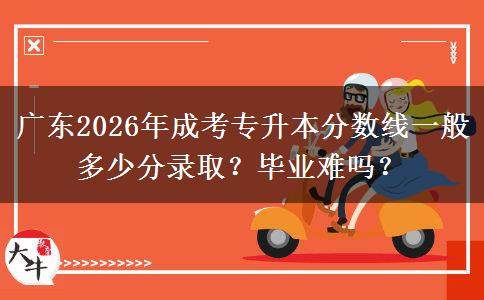 广东2026年成考专升本分数线一般多少分录取？毕业难吗？