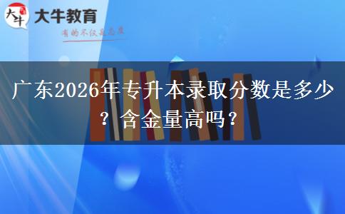 广东2026年专升本录取分数是多少？含金量高吗？