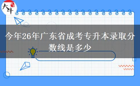 今年26年广东省成考专升本录取分数线是多少