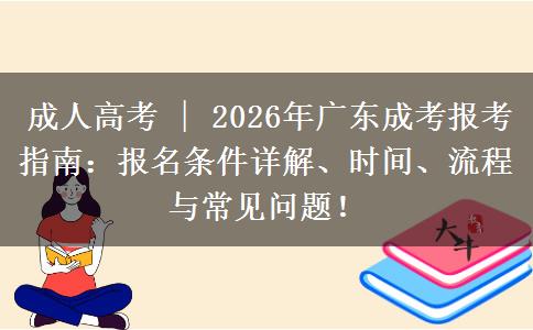 成人高考 | 2026年广东成考报考指南：报名条件详解、时间、流程与常见问题！