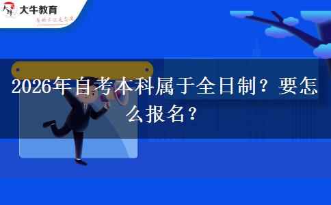 2026年自考本科属于全日制？要怎么报名？