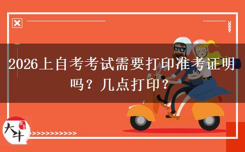 2026上自考考试需要打印准考证明吗？几点打印？