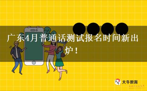 广东4月普通话测试报名时间新出炉！