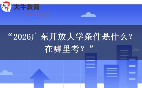 “2026广东开放大学条件是什么？在哪里考？”