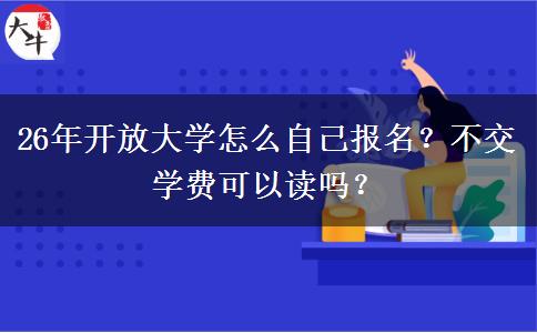 26年开放大学怎么自己报名？不交学费可以读吗？