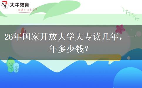 26年国家开放大学大专读几年，一年多少钱？