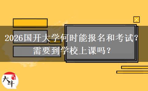 2026国开大学何时能报名和考试？需要到学校上课吗？