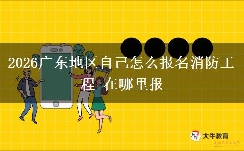 2026广东地区自己怎么报名消防工程 在哪里报