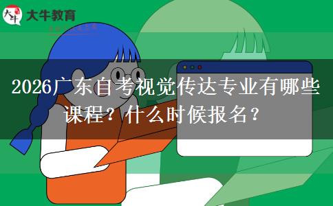 2026广东自考视觉传达专业有哪些课程？什么时候报名？