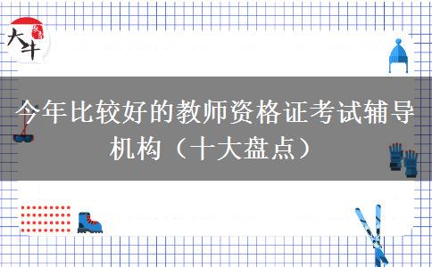 今年比较好的教师资格证考试辅导机构（十大盘点）