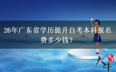 26年广东省学历提升自考本科报名费多少钱？