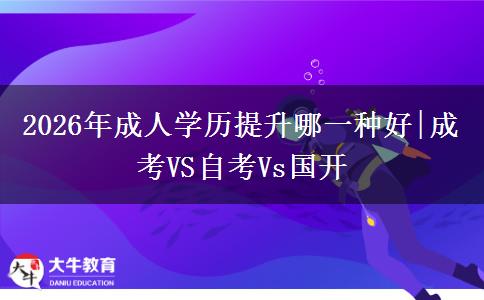 2026年成人学历提升哪一种好|成考VS自考Vs国开