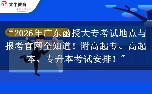 “2026年广东函授大专考试地点与报考官网全知道！附高起专、高起本、专升本考试安排！