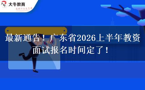 最新通告！广东省2026上半年教资面试报名时间定了！