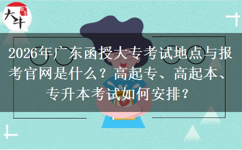 2026年广东函授大专考试地点与报考官网是什么？高起专、高起本、专升本考试如何安排？