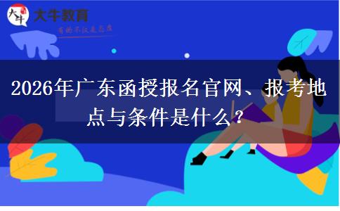 2026年广东函授报名官网、报考地点与条件是什么？
