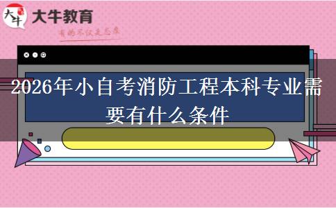 2026年小自考消防工程本科专业需要有什么条件