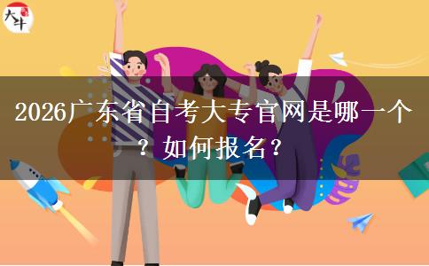 2026广东省自考大专官网是哪一个？如何报名？