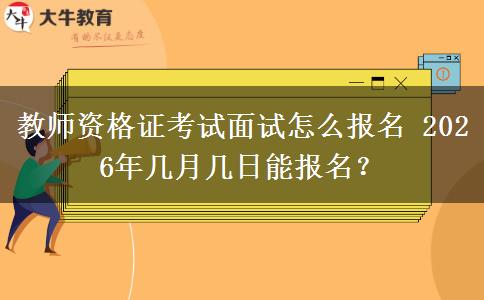 教师资格证考试面试怎么报名 2026年几月几日能报名？