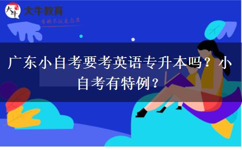 广东小自考要考英语专升本吗？小自考有特例？