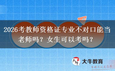 2026考教师资格证专业不对口能当老师吗？女生可以考吗？