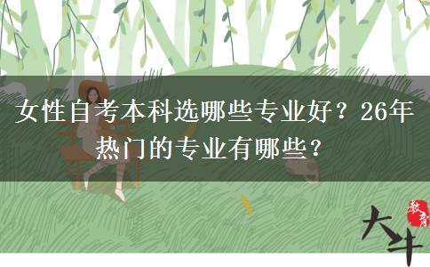 女性自考本科选哪些专业好？26年热门的专业有哪些？