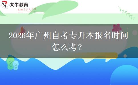 2026年广州自考专升本报名时间 怎么考？