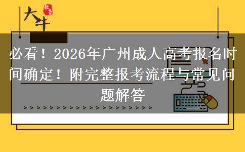 必看！2026年广州成人高考报名时间确定！附完整报考流程与常见问题解答