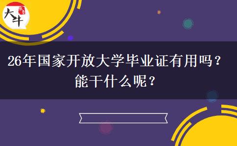 26年国家开放大学毕业证有用吗？能干什么呢？