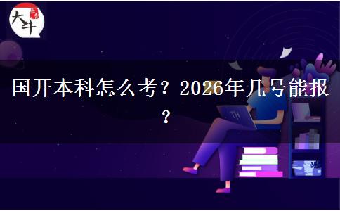 国开本科怎么考？2026年几号能报？