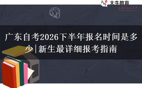 广东自考2026下半年报名时间是多少|新生最详细报考指南